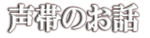 声帯のお話