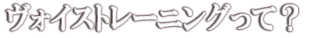 ヴォイストレーニングって?